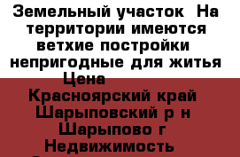 Земельный участок. На территории имеются ветхие постройки, непригодные для житья › Цена ­ 400 000 - Красноярский край, Шарыповский р-н, Шарыпово г. Недвижимость » Земельные участки продажа   